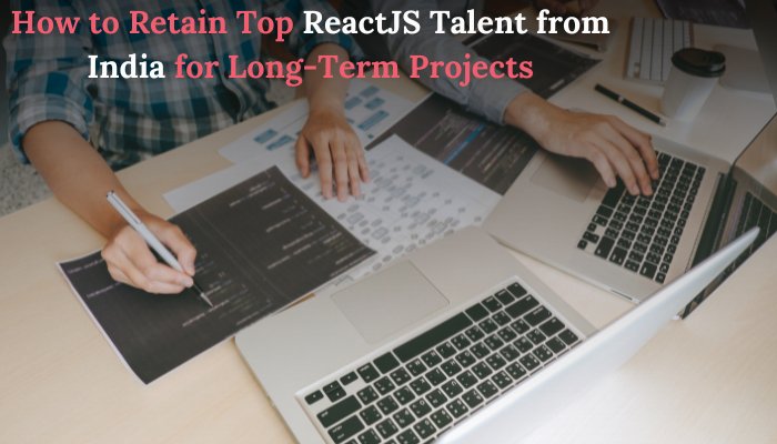 How to Retain Top ReactJS Talent from India for Long-Term Projects