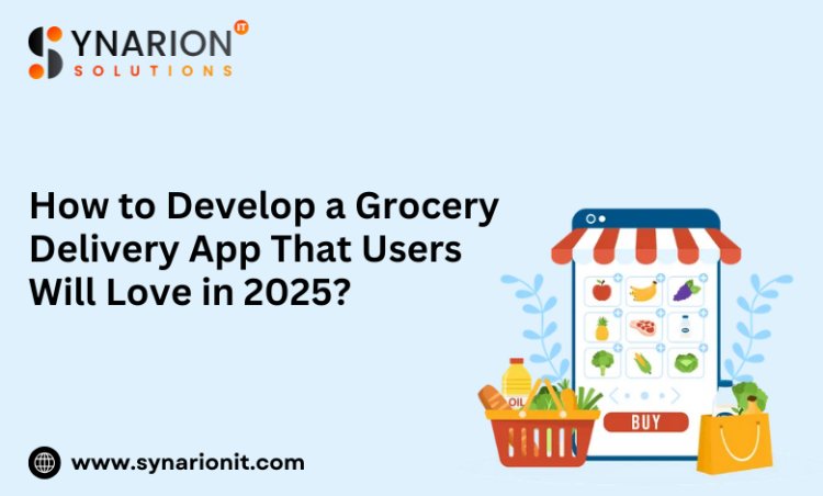 How to Develop a Grocery Delivery App That Users Will Love in 2025?